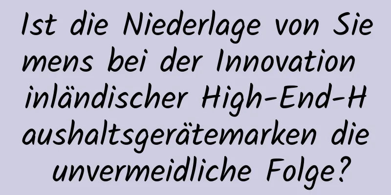 Ist die Niederlage von Siemens bei der Innovation inländischer High-End-Haushaltsgerätemarken die unvermeidliche Folge?