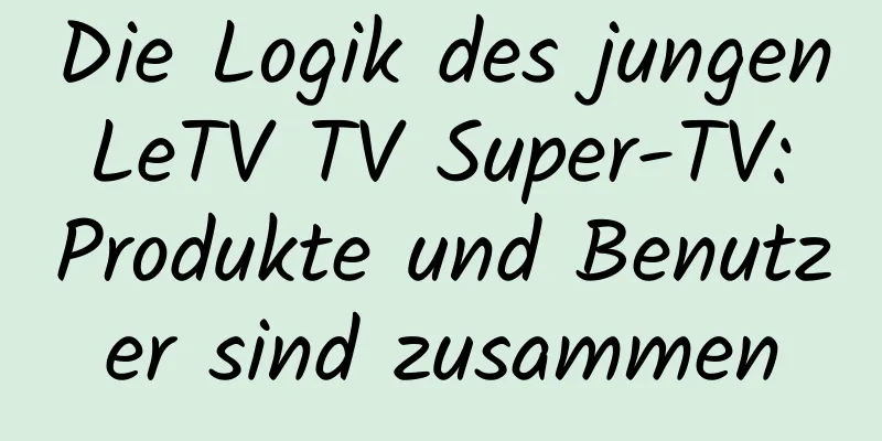 Die Logik des jungen LeTV TV Super-TV: Produkte und Benutzer sind zusammen