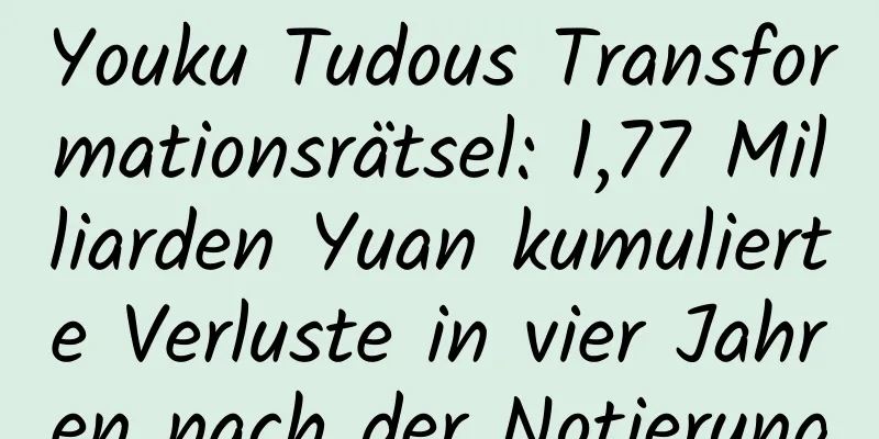 Youku Tudous Transformationsrätsel: 1,77 Milliarden Yuan kumulierte Verluste in vier Jahren nach der Notierung