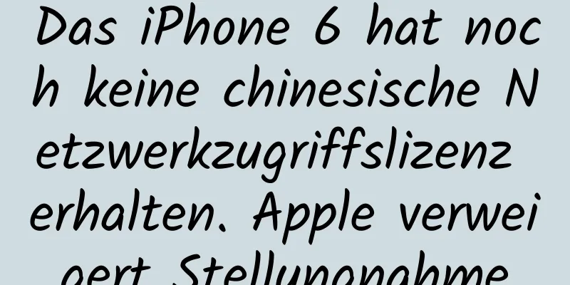 Das iPhone 6 hat noch keine chinesische Netzwerkzugriffslizenz erhalten. Apple verweigert Stellungnahme