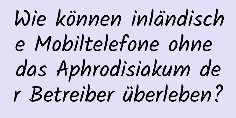 Wie können inländische Mobiltelefone ohne das Aphrodisiakum der Betreiber überleben?