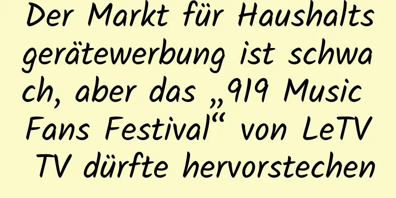 Der Markt für Haushaltsgerätewerbung ist schwach, aber das „919 Music Fans Festival“ von LeTV TV dürfte hervorstechen