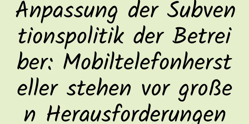 Anpassung der Subventionspolitik der Betreiber: Mobiltelefonhersteller stehen vor großen Herausforderungen