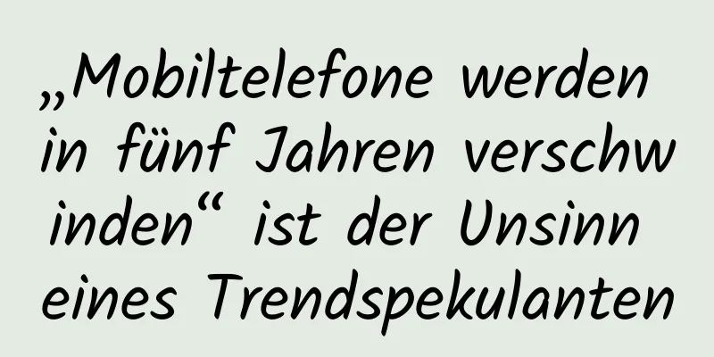 „Mobiltelefone werden in fünf Jahren verschwinden“ ist der Unsinn eines Trendspekulanten