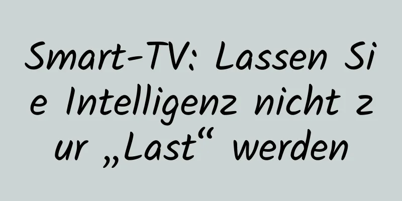 Smart-TV: Lassen Sie Intelligenz nicht zur „Last“ werden