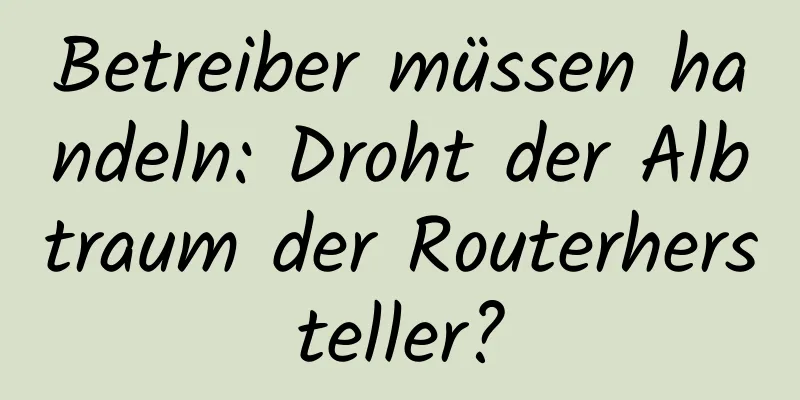 Betreiber müssen handeln: Droht der Albtraum der Routerhersteller?