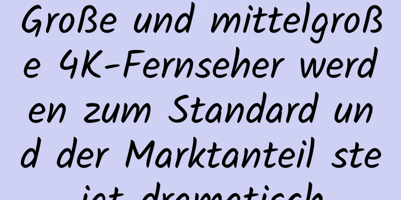 Große und mittelgroße 4K-Fernseher werden zum Standard und der Marktanteil steigt dramatisch