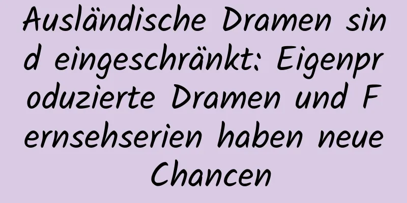 Ausländische Dramen sind eingeschränkt: Eigenproduzierte Dramen und Fernsehserien haben neue Chancen