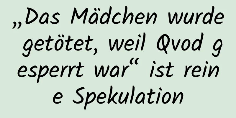 „Das Mädchen wurde getötet, weil Qvod gesperrt war“ ist reine Spekulation