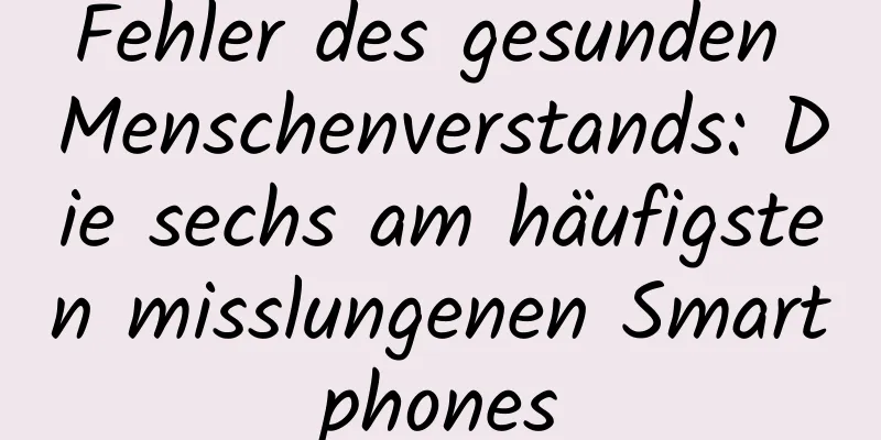 Fehler des gesunden Menschenverstands: Die sechs am häufigsten misslungenen Smartphones