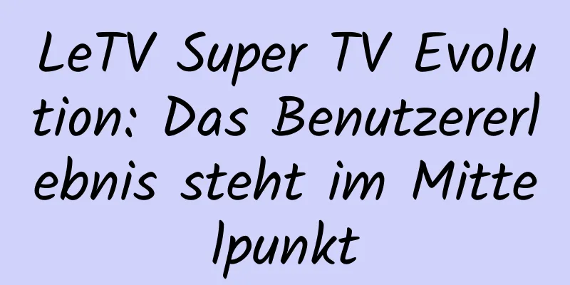 LeTV Super TV Evolution: Das Benutzererlebnis steht im Mittelpunkt