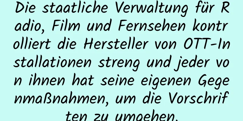 Die staatliche Verwaltung für Radio, Film und Fernsehen kontrolliert die Hersteller von OTT-Installationen streng und jeder von ihnen hat seine eigenen Gegenmaßnahmen, um die Vorschriften zu umgehen.
