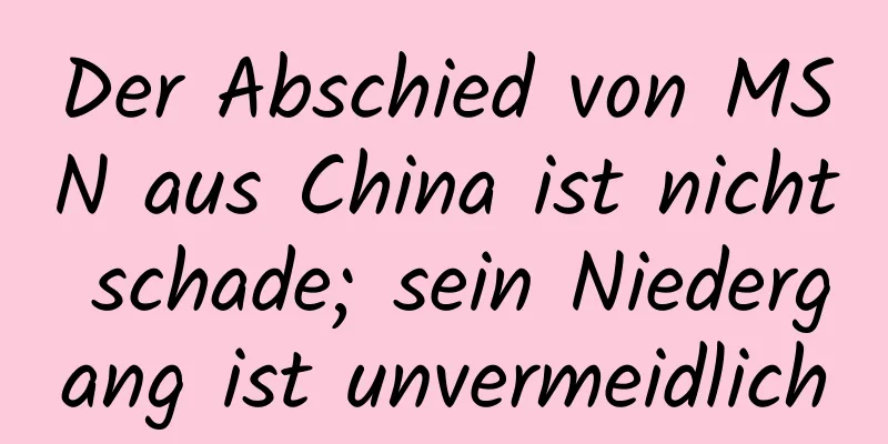 Der Abschied von MSN aus China ist nicht schade; sein Niedergang ist unvermeidlich