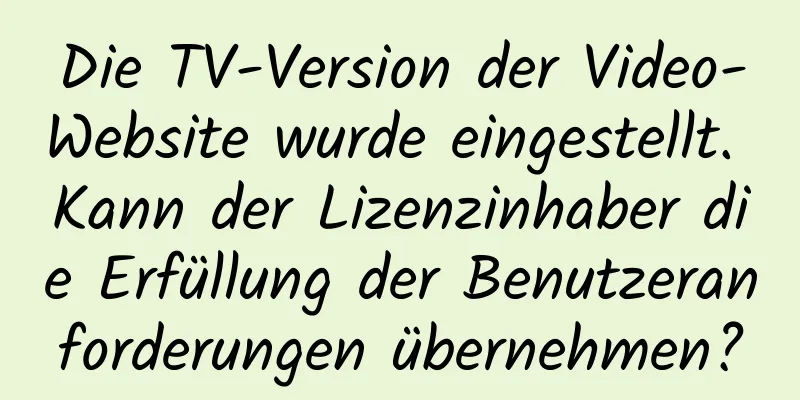 Die TV-Version der Video-Website wurde eingestellt. Kann der Lizenzinhaber die Erfüllung der Benutzeranforderungen übernehmen?