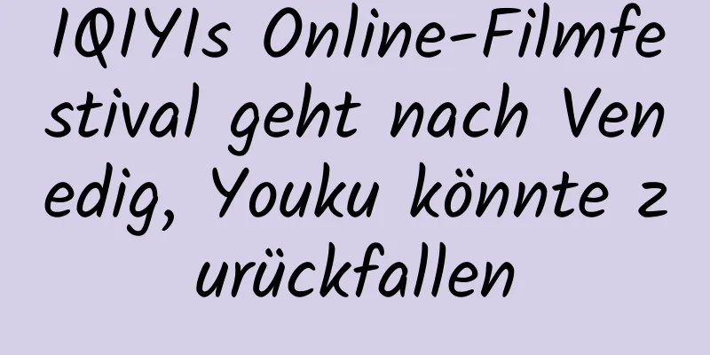 IQIYIs Online-Filmfestival geht nach Venedig, Youku könnte zurückfallen