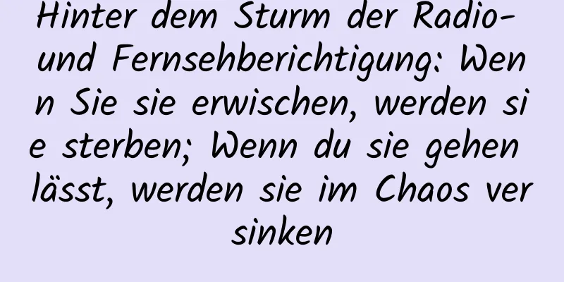 Hinter dem Sturm der Radio- und Fernsehberichtigung: Wenn Sie sie erwischen, werden sie sterben; Wenn du sie gehen lässt, werden sie im Chaos versinken