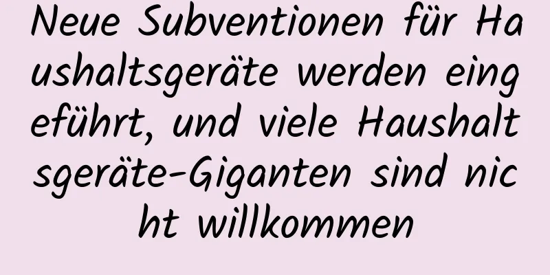 Neue Subventionen für Haushaltsgeräte werden eingeführt, und viele Haushaltsgeräte-Giganten sind nicht willkommen