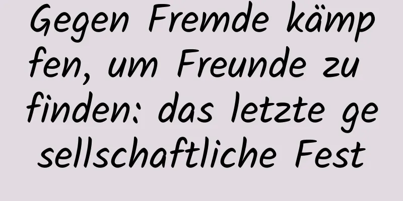Gegen Fremde kämpfen, um Freunde zu finden: das letzte gesellschaftliche Fest