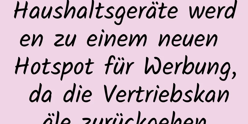 Haushaltsgeräte werden zu einem neuen Hotspot für Werbung, da die Vertriebskanäle zurückgehen