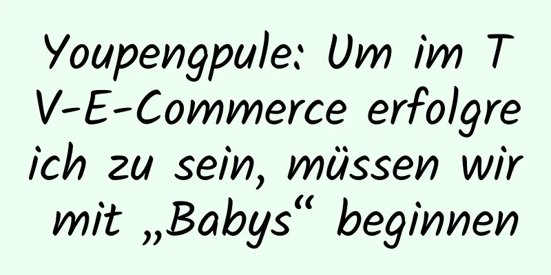 Youpengpule: Um im TV-E-Commerce erfolgreich zu sein, müssen wir mit „Babys“ beginnen