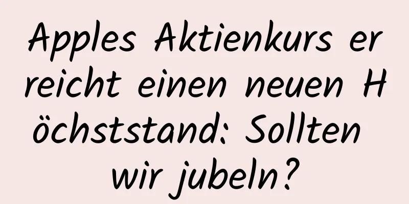 Apples Aktienkurs erreicht einen neuen Höchststand: Sollten wir jubeln?