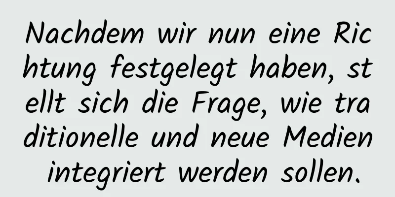 Nachdem wir nun eine Richtung festgelegt haben, stellt sich die Frage, wie traditionelle und neue Medien integriert werden sollen.