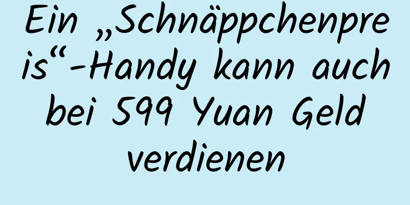Ein „Schnäppchenpreis“-Handy kann auch bei 599 Yuan Geld verdienen