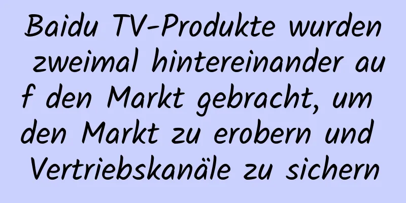 Baidu TV-Produkte wurden zweimal hintereinander auf den Markt gebracht, um den Markt zu erobern und Vertriebskanäle zu sichern