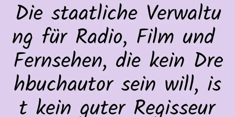 Die staatliche Verwaltung für Radio, Film und Fernsehen, die kein Drehbuchautor sein will, ist kein guter Regisseur