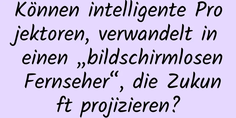 Können intelligente Projektoren, verwandelt in einen „bildschirmlosen Fernseher“, die Zukunft projizieren?