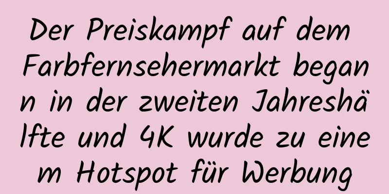 Der Preiskampf auf dem Farbfernsehermarkt begann in der zweiten Jahreshälfte und 4K wurde zu einem Hotspot für Werbung