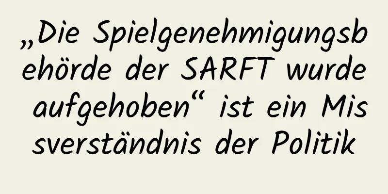 „Die Spielgenehmigungsbehörde der SARFT wurde aufgehoben“ ist ein Missverständnis der Politik