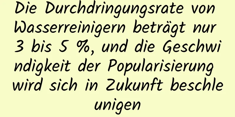 Die Durchdringungsrate von Wasserreinigern beträgt nur 3 bis 5 %, und die Geschwindigkeit der Popularisierung wird sich in Zukunft beschleunigen