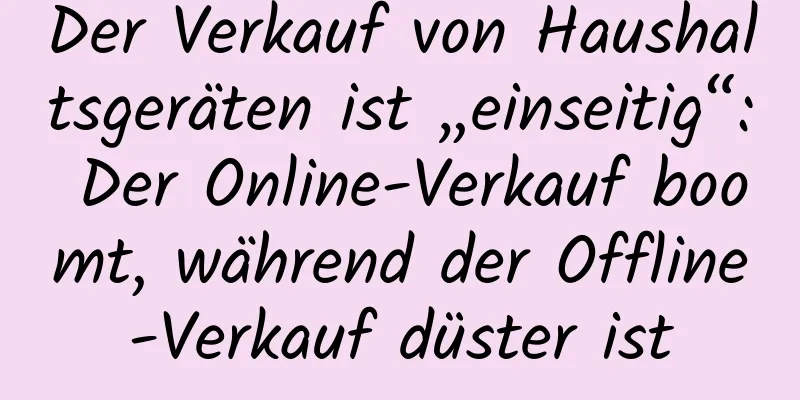 Der Verkauf von Haushaltsgeräten ist „einseitig“: Der Online-Verkauf boomt, während der Offline-Verkauf düster ist