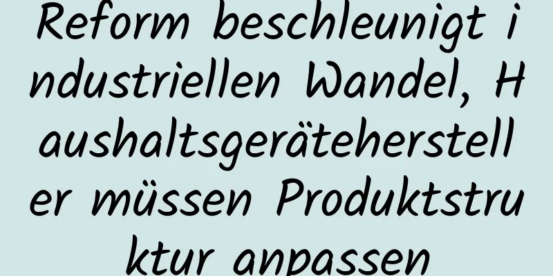 Reform beschleunigt industriellen Wandel, Haushaltsgerätehersteller müssen Produktstruktur anpassen