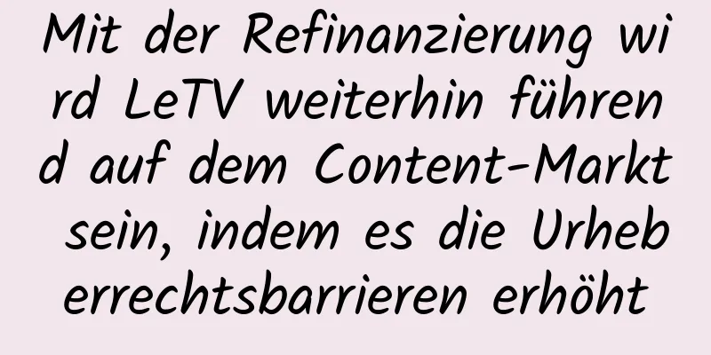 Mit der Refinanzierung wird LeTV weiterhin führend auf dem Content-Markt sein, indem es die Urheberrechtsbarrieren erhöht
