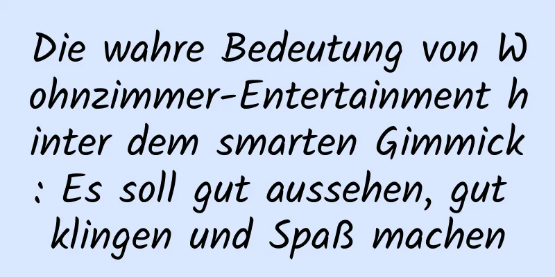 Die wahre Bedeutung von Wohnzimmer-Entertainment hinter dem smarten Gimmick: Es soll gut aussehen, gut klingen und Spaß machen