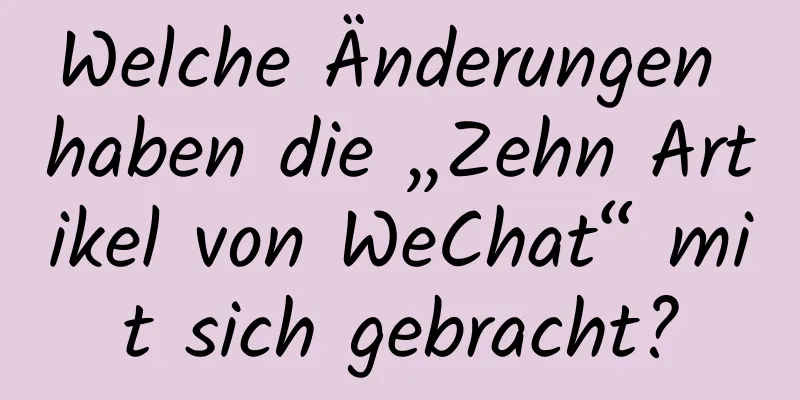 Welche Änderungen haben die „Zehn Artikel von WeChat“ mit sich gebracht?