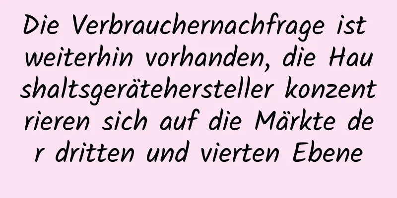 Die Verbrauchernachfrage ist weiterhin vorhanden, die Haushaltsgerätehersteller konzentrieren sich auf die Märkte der dritten und vierten Ebene