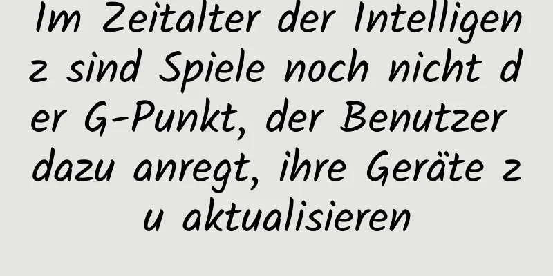 Im Zeitalter der Intelligenz sind Spiele noch nicht der G-Punkt, der Benutzer dazu anregt, ihre Geräte zu aktualisieren