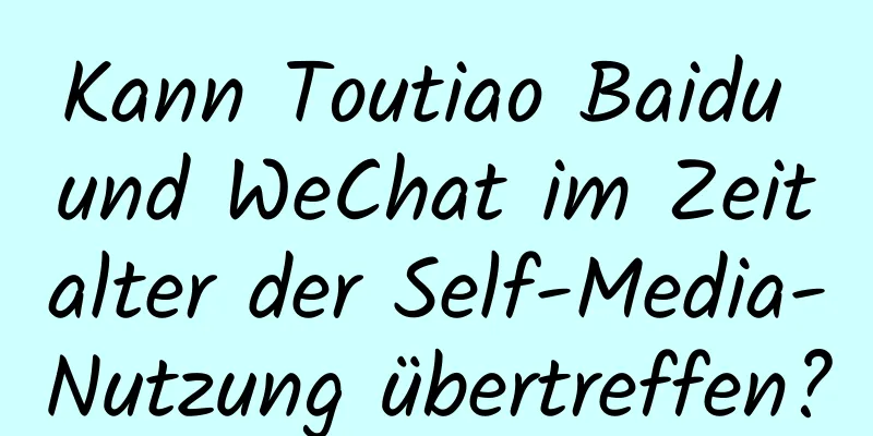 Kann Toutiao Baidu und WeChat im Zeitalter der Self-Media-Nutzung übertreffen?