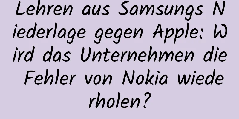 Lehren aus Samsungs Niederlage gegen Apple: Wird das Unternehmen die Fehler von Nokia wiederholen?