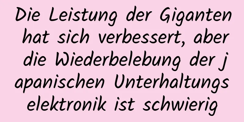 Die Leistung der Giganten hat sich verbessert, aber die Wiederbelebung der japanischen Unterhaltungselektronik ist schwierig