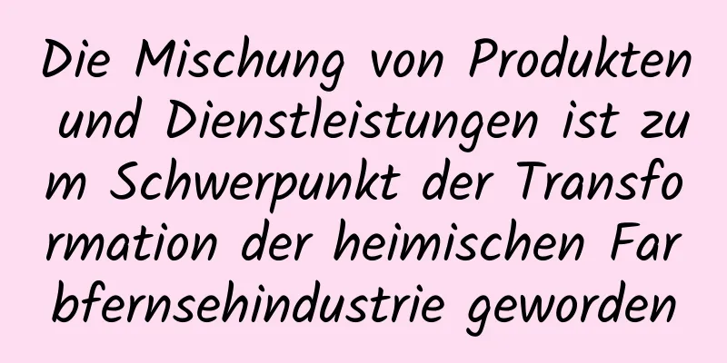 Die Mischung von Produkten und Dienstleistungen ist zum Schwerpunkt der Transformation der heimischen Farbfernsehindustrie geworden