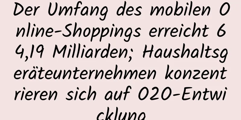 Der Umfang des mobilen Online-Shoppings erreicht 64,19 Milliarden; Haushaltsgeräteunternehmen konzentrieren sich auf O2O-Entwicklung