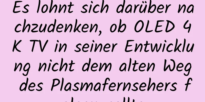 Es lohnt sich darüber nachzudenken, ob OLED 4K TV in seiner Entwicklung nicht dem alten Weg des Plasmafernsehers folgen sollte