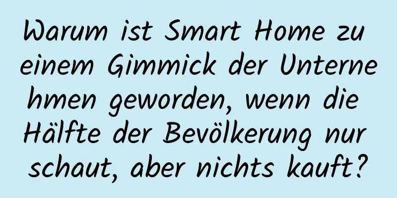 Warum ist Smart Home zu einem Gimmick der Unternehmen geworden, wenn die Hälfte der Bevölkerung nur schaut, aber nichts kauft?
