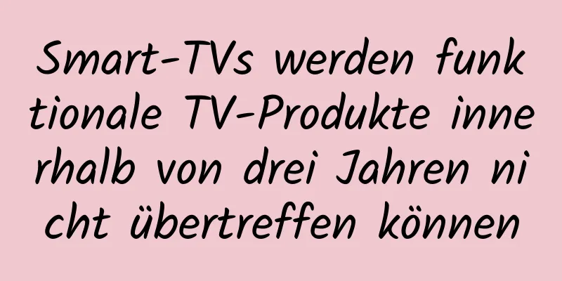Smart-TVs werden funktionale TV-Produkte innerhalb von drei Jahren nicht übertreffen können