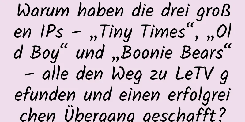 Warum haben die drei großen IPs – „Tiny Times“, „Old Boy“ und „Boonie Bears“ – alle den Weg zu LeTV gefunden und einen erfolgreichen Übergang geschafft?
