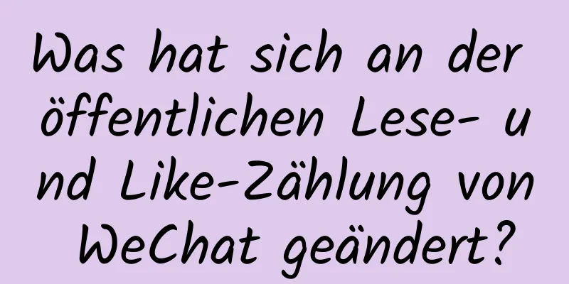 Was hat sich an der öffentlichen Lese- und Like-Zählung von WeChat geändert?